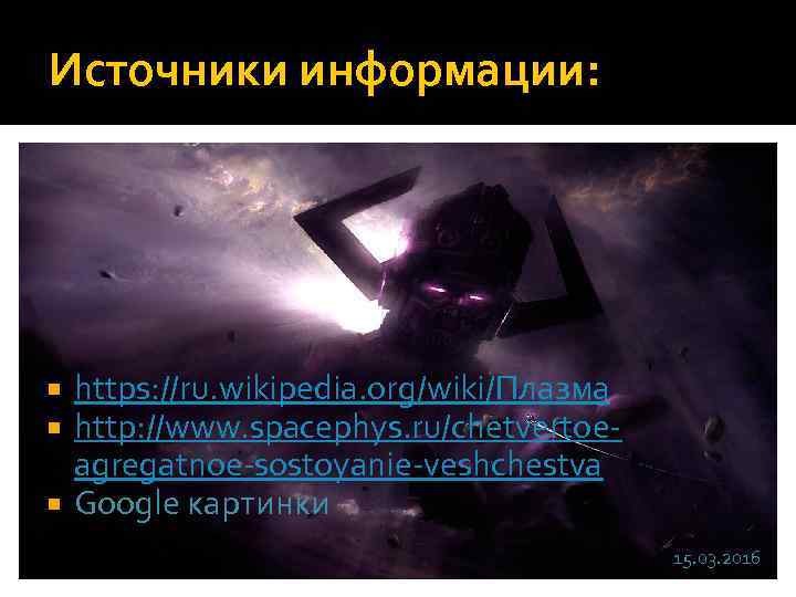 Источники информации: https: //ru. wikipedia. org/wiki/Плазма http: //www. spacephys. ru/chetvertoeagregatnoe-sostoyanie-veshchestva Google картинки 15. 03.