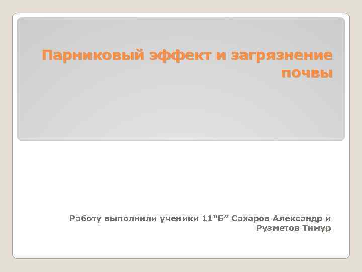 Парниковый эффект и загрязнение почвы Работу выполнили ученики 11“Б” Сахаров Александр и Рузметов Тимур