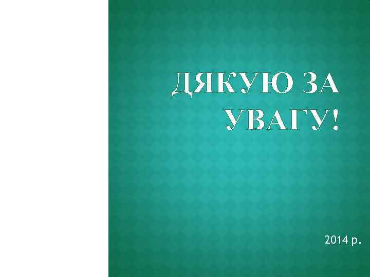 ДЯКУЮ ЗА УВАГУ! 2014 р. 