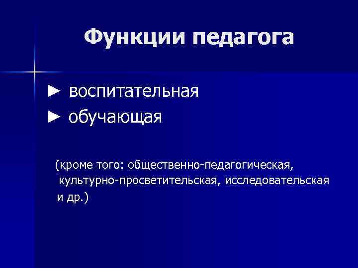 Функции педагога ► воспитательная ► обучающая (кроме того: общественно-педагогическая, культурно-просветительская, исследовательская и др. )