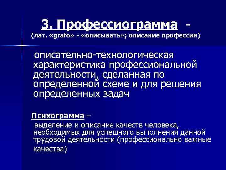 3. Профессиограмма - (лат. «grafo» - «описывать» ; описание профессии) описательно-технологическая характеристика профессиональной деятельности,