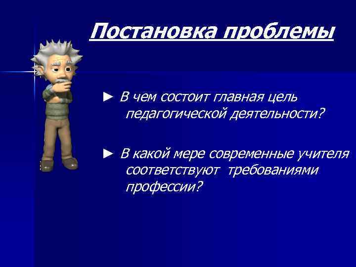 Постановка проблемы ► В чем состоит главная цель педагогической деятельности? ► В какой мере