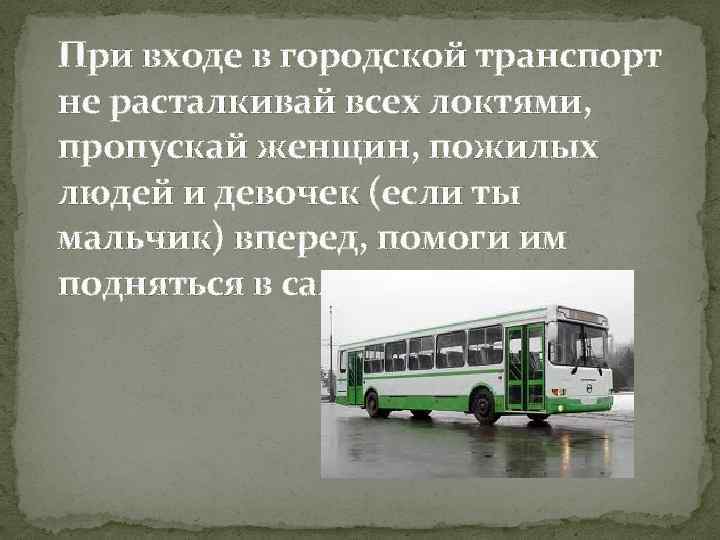 При входе в городской транспорт не расталкивай всех локтями, пропускай женщин, пожилых людей и
