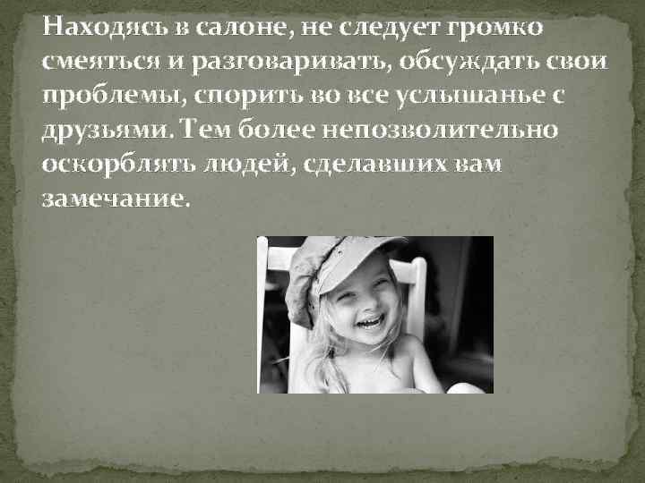 Находясь в салоне, не следует громко смеяться и разговаривать, обсуждать свои проблемы, спорить во