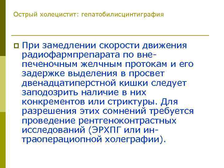 Острый холецистит: гепатобилисцинтиграфия p При замедлении скорости движения радиофармпрепарата по внепеченочным желчным протокам и