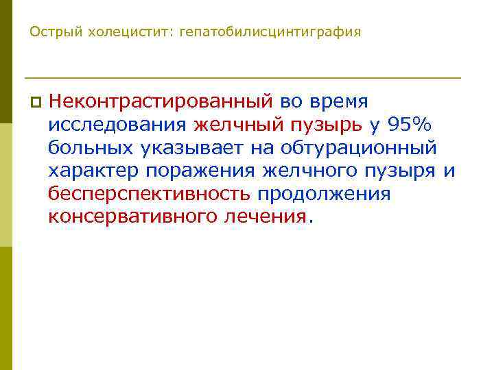 Острый холецистит: гепатобилисцинтиграфия p Неконтрастированный во время исследования желчный пузырь у 95% больных указывает