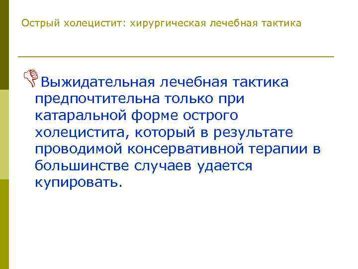 Острый холецистит: хирургическая лечебная тактика DВыжидательная лечебная тактика предпочтительна только при катаральной форме острого