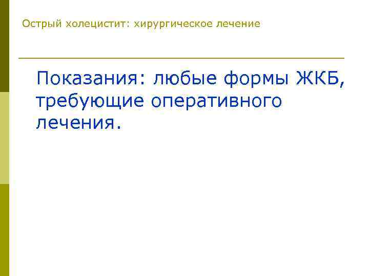 Острый холецистит: хирургическое лечение Показания: любые формы ЖКБ, требующие оперативного лечения. 