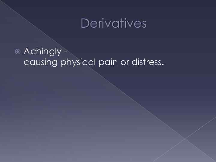 Derivatives Achingly causing physical pain or distress. 