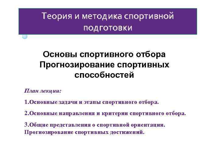 Теория и методика спортивной подготовки Основы спортивного отбора Прогнозирование спортивных способностей План лекции: 1.