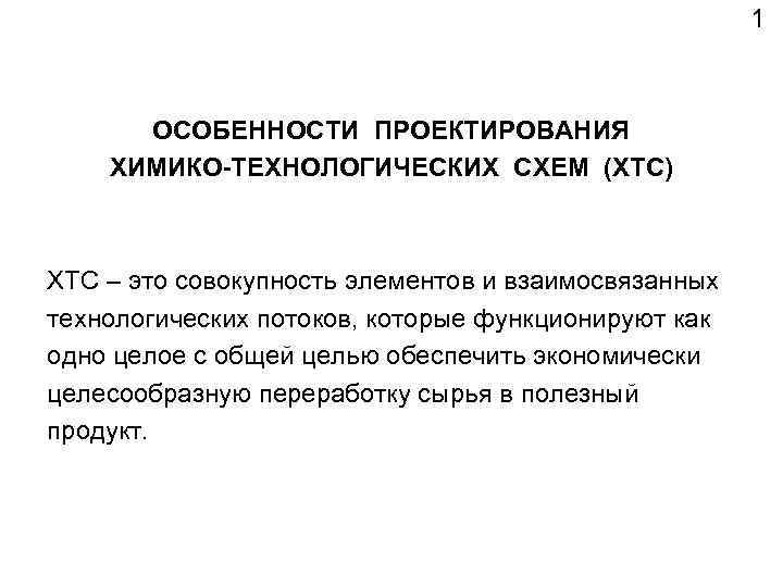 1 ОСОБЕННОСТИ ПРОЕКТИРОВАНИЯ ХИМИКО-ТЕХНОЛОГИЧЕСКИХ СХЕМ (ХТС) ХТС – это совокупность элементов и взаимосвязанных технологических