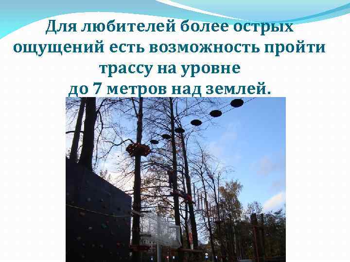 Для любителей более острых ощущений есть возможность пройти трассу на уровне до 7 метров