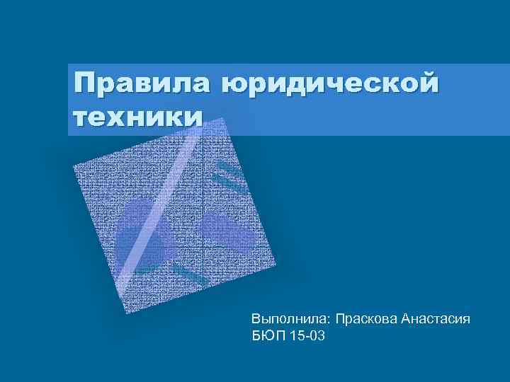 Правила юридической техники Выполнила: Праскова Анастасия БЮП 15 -03 