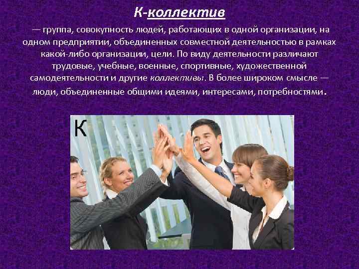 К-коллектив — группа, совокупность людей, работающих в одной организации, на одном предприятии, объединенных совместной