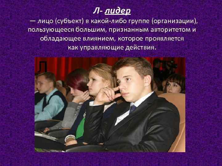 Л- лидер — лицо (субъект) в какой-либо группе (организации), пользующееся большим, признанным авторитетом и