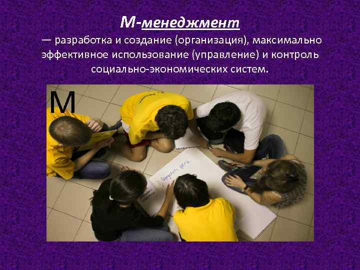 М-менеджмент — разработка и создание (организация), максимально эффективное использование (управление) и контроль социально-экономических систем.