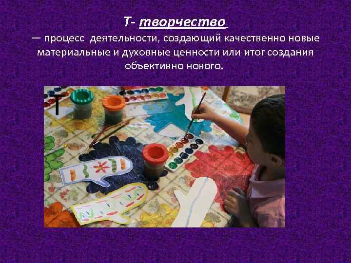 Т- творчество — процесс деятельности, создающий качественно новые материальные и духовные ценности или итог