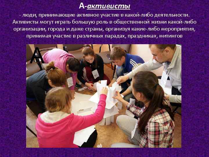 А-активисты - люди, принимающие активное участие в какой-либо деятельности. Активисты могут играть большую роль