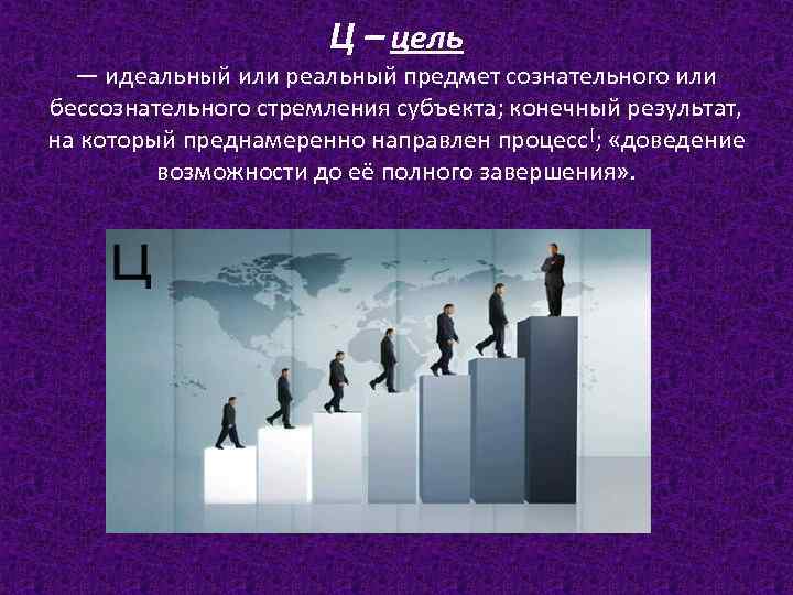 Ц – цель — идеальный или реальный предмет сознательного или бессознательного стремления субъекта; конечный