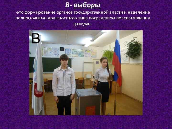 В- выборы -это формирование органов государственной власти и наделение полномочиями должностного лица посредством волеизъявления