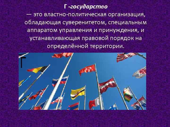 Г -государство — это властно-политическая организация, обладающая суверенитетом, специальным аппаратом управления и принуждения, и