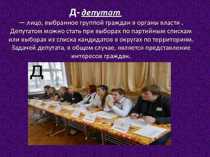 Д- депутат — лицо, выбранное группой граждан в органы власти. Депутатом можно стать при