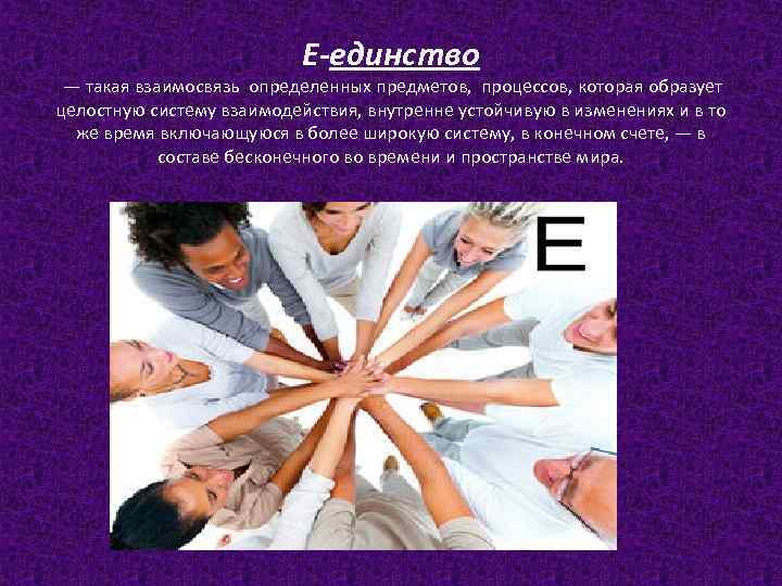 Е-единство — такая взаимосвязь определенных предметов, процессов, которая образует целостную систему взаимодействия, внутренне устойчивую