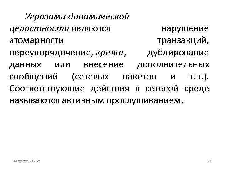 Угрозами динамической целостности являются нарушение атомарности транзакций, переупорядочение, кража, дублирование данных или внесение дополнительных