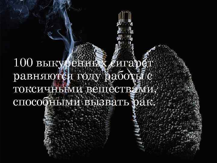 100 выкуренных сигарет равняются году работы с токсичными веществами, способными вызвать рак. 