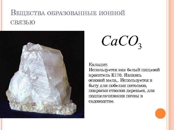 ВЕЩЕСТВА ОБРАЗОВАННЫЕ ИОННОЙ СВЯЗЬЮ Кальцит. Используется как белый пищевой краситель Е 170. Являясь основой