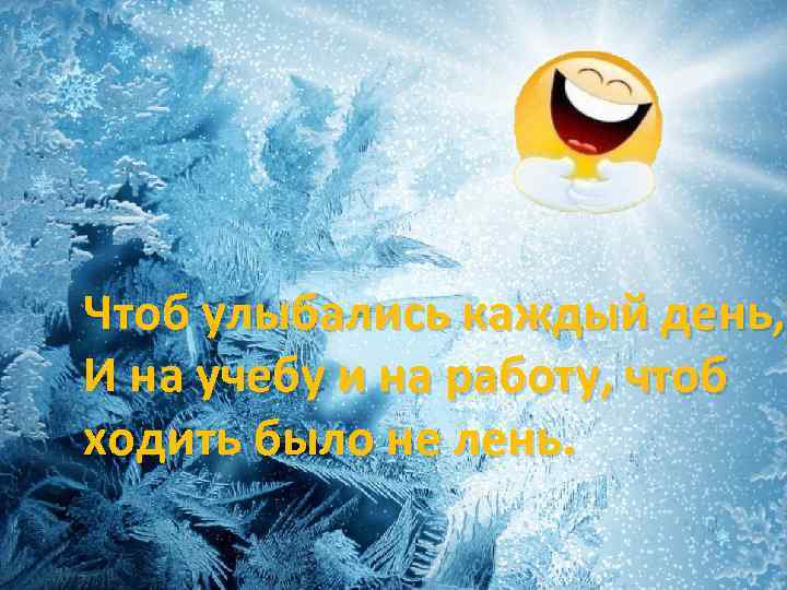 Чтоб улыбались каждый день, И на учебу и на работу, чтоб ходить было не