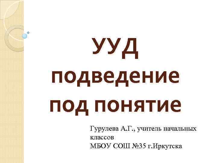 УУД подведение под понятие Гурулева А. Г. , учитель начальных классов МБОУ СОШ №