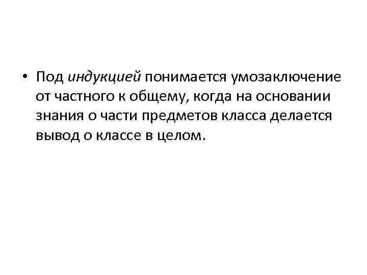  • Под индукцией понимается умозаключение от частного к общему, когда на основании знания