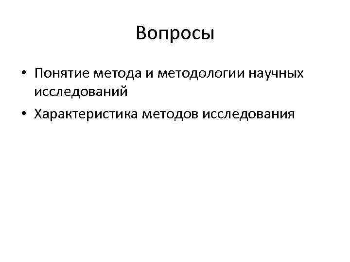 Вопросы • Понятие метода и методологии научных исследований • Характеристика методов исследования 