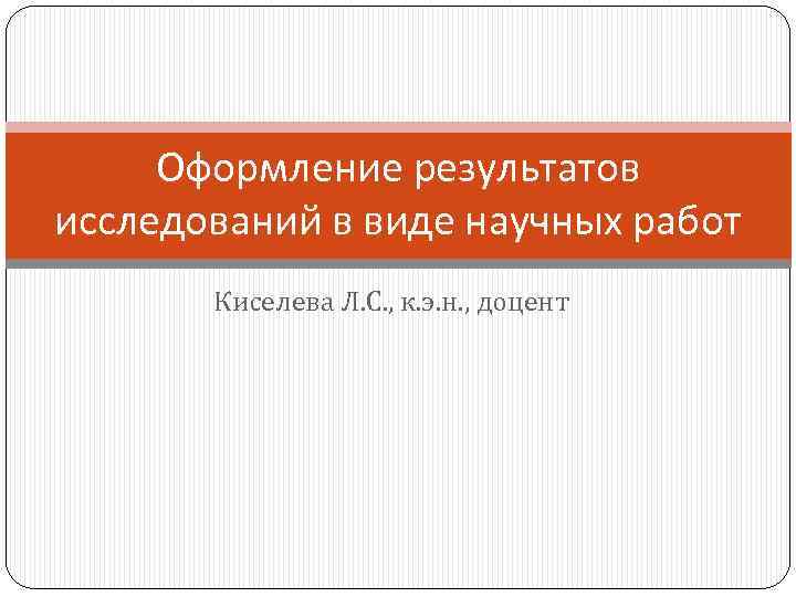 Оформление результатов исследований в виде научных работ Киселева Л. С. , к. э. н.