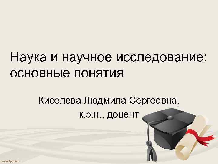 Наука и научное исследование: основные понятия Киселева Людмила Сергеевна, к. э. н. , доцент