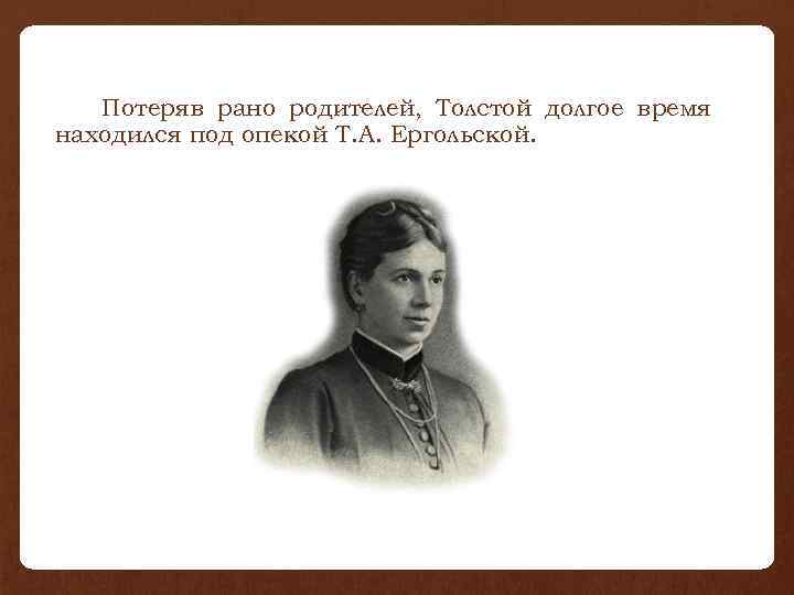 Потеряв рано родителей, Толстой долгое время находился под опекой Т. А. Ергольской. 