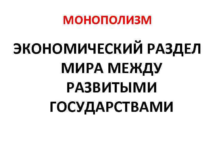 МОНОПОЛИЗМ ЭКОНОМИЧЕСКИЙ РАЗДЕЛ МИРА МЕЖДУ РАЗВИТЫМИ ГОСУДАРСТВАМИ 