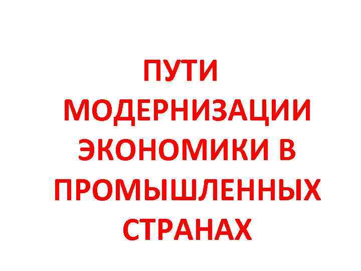 ПУТИ МОДЕРНИЗАЦИИ ЭКОНОМИКИ В ПРОМЫШЛЕННЫХ СТРАНАХ 