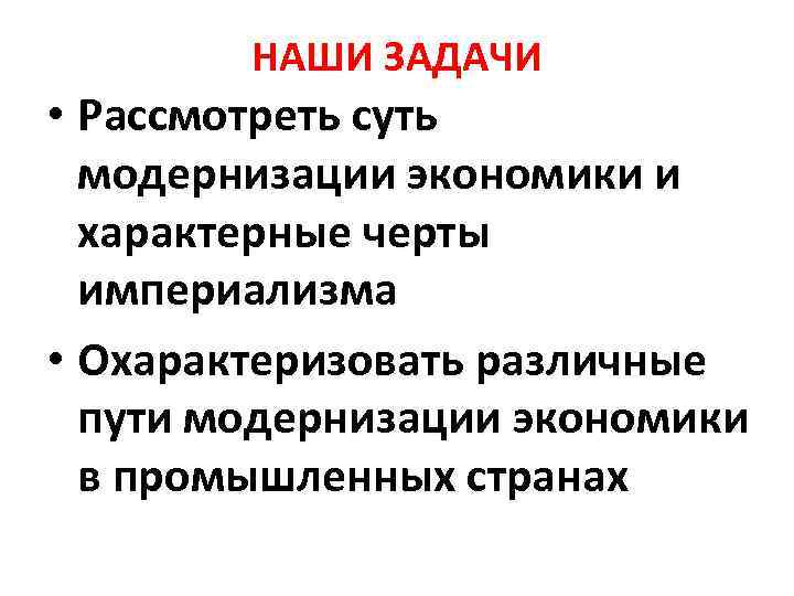 НАШИ ЗАДАЧИ • Рассмотреть суть модернизации экономики и характерные черты империализма • Охарактеризовать различные