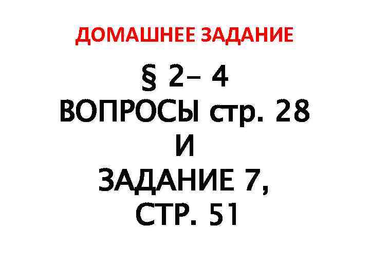 ДОМАШНЕЕ ЗАДАНИЕ § 2 - 4 ВОПРОСЫ стр. 28 И ЗАДАНИЕ 7, СТР. 51