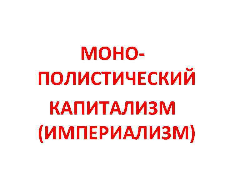МОНОПОЛИСТИЧЕСКИЙ КАПИТАЛИЗМ (ИМПЕРИАЛИЗМ) 