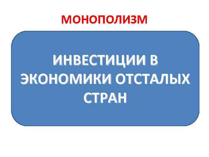 МОНОПОЛИЗМ ВЫВОЗ КАПИТАЛА ИНВЕСТИЦИИ В ЭКОНОМИКИ ОТСТАЛЫХ СТРАН 