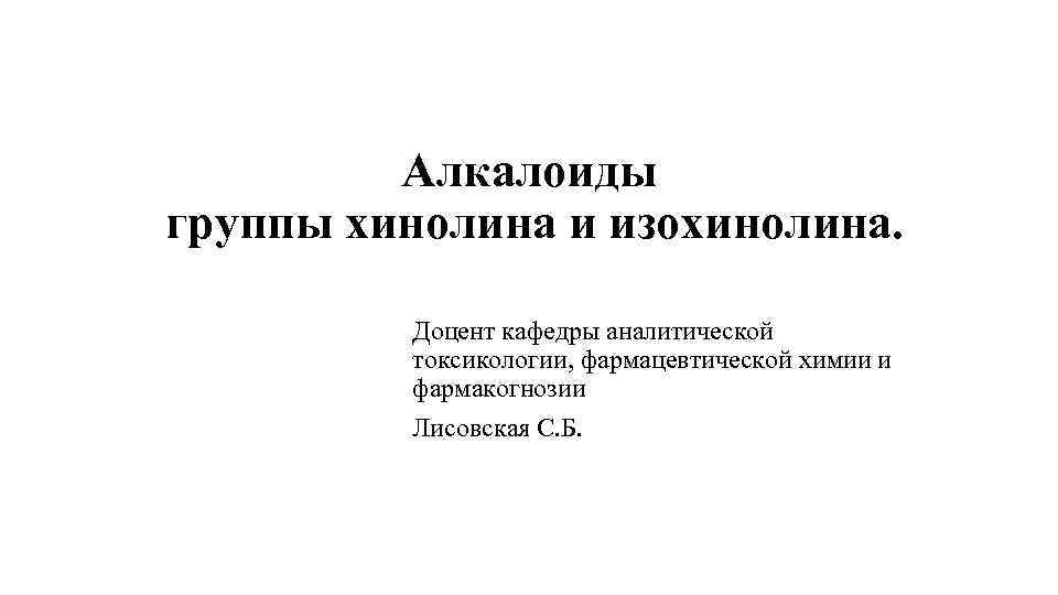 Алкалоиды группы хинолина и изохинолина. Доцент кафедры аналитической токсикологии, фармацевтической химии и фармакогнозии Лисовская