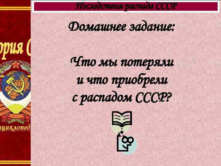 Последствия распада СССР Домашнее задание: Что мы потеряли и что приобрели с распадом СССР?