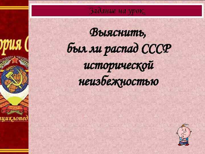 Задание на урок. Выяснить, был ли распад СССР исторической неизбежностью 