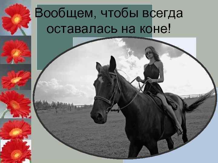 Вообщем, чтобы всегда оставалась на коне! 