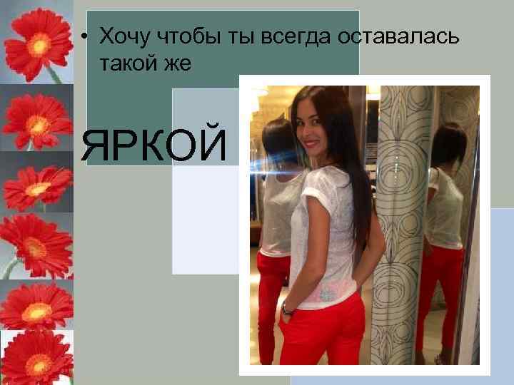  • Хочу чтобы ты всегда оставалась такой же ЯРКОЙ 