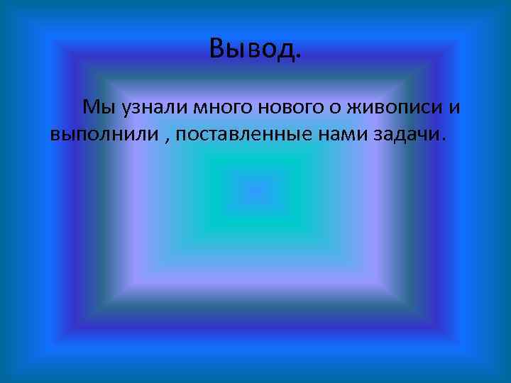Вывод. Мы узнали много нового о живописи и выполнили , поставленные нами задачи. 