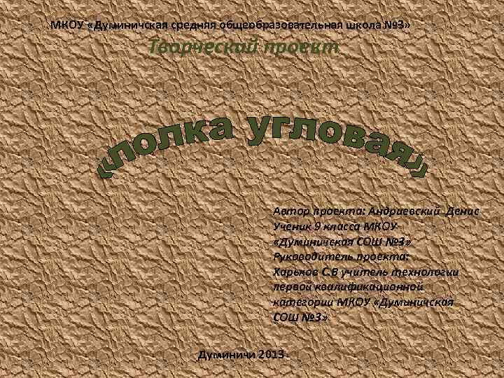 МКОУ «Думиничская средняя общеобразовательная школа № 3» Творческий проект Автор проекта: Андриевский Денис Ученик